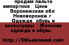 продам пальто импортное › Цена ­ 2 800 - Воронежская обл., Нововоронеж г. Одежда, обувь и аксессуары » Женская одежда и обувь   